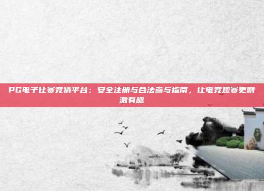 PG电子比赛竞猜平台：安全注册与合法参与指南，让电竞观赛更刺激有趣