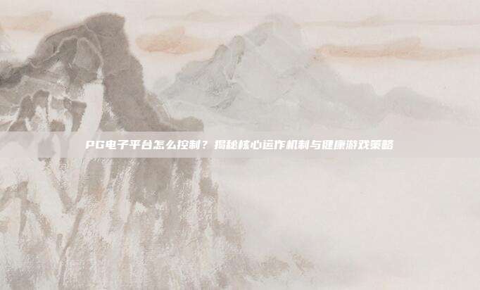 PG电子平台怎么控制？揭秘核心运作机制与健康游戏策略
