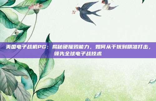 美国电子战机PG：揭秘硬摧毁能力，如何从干扰到精准打击，领先全球电子战技术