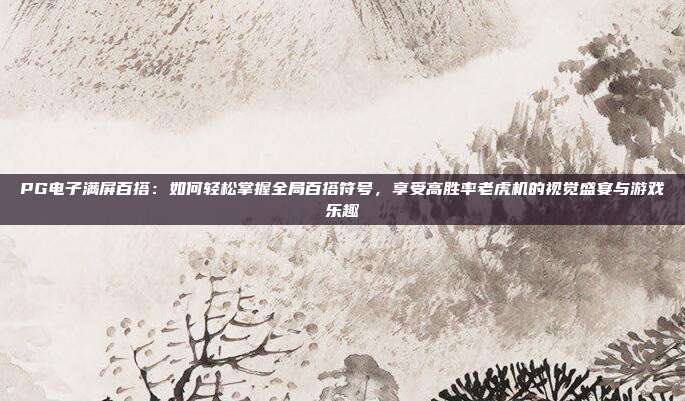PG电子满屏百搭：如何轻松掌握全局百搭符号，享受高胜率老虎机的视觉盛宴与游戏乐趣