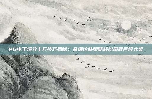 PG电子爆分十万技巧揭秘：掌握这些策略轻松赢取巨额大奖