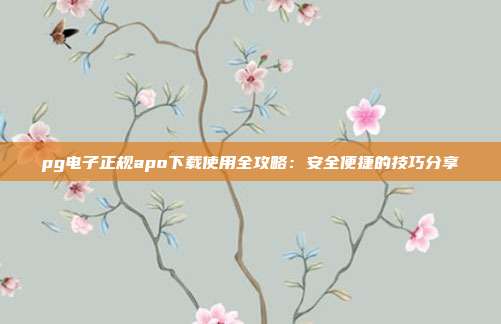 pg电子正规apo下载使用全攻略：安全便捷的技巧分享