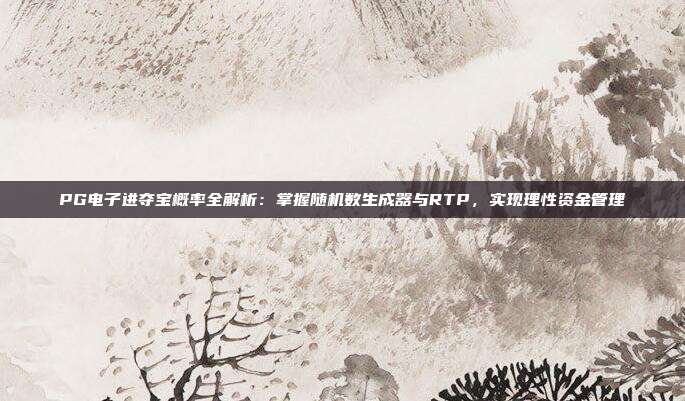 PG电子进夺宝概率全解析：掌握随机数生成器与RTP，实现理性资金管理