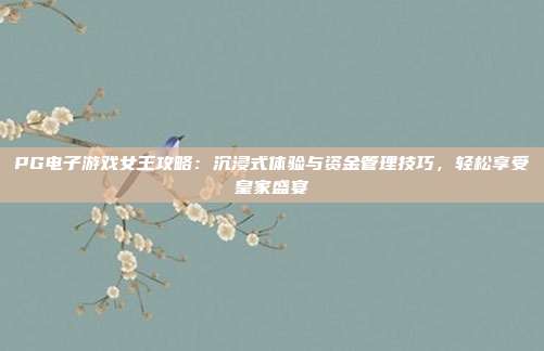 PG电子游戏女王攻略：沉浸式体验与资金管理技巧，轻松享受皇家盛宴