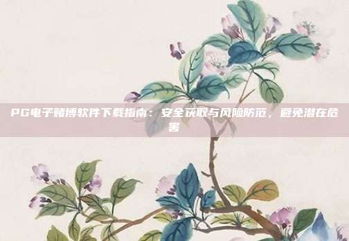 PG电子赌博软件下载指南：安全获取与风险防范，避免潜在危害