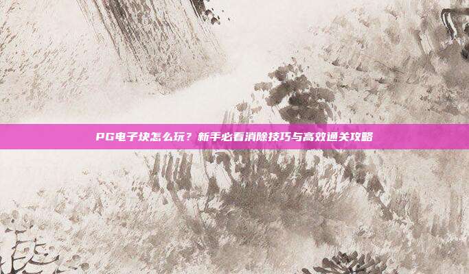 PG电子块怎么玩？新手必看消除技巧与高效通关攻略
