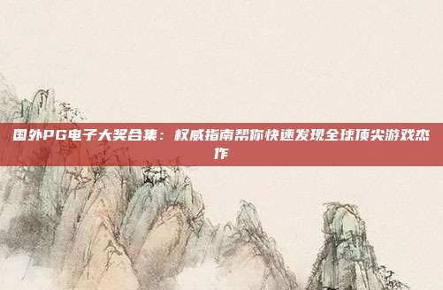 国外PG电子大奖合集：权威指南帮你快速发现全球顶尖游戏杰作