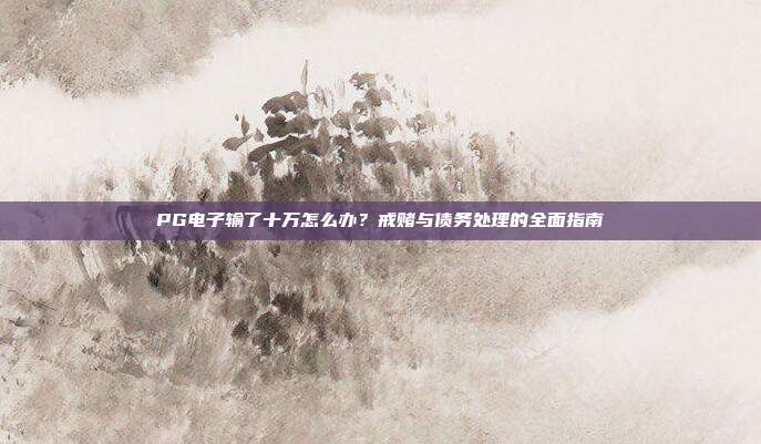 PG电子输了十万怎么办？戒赌与债务处理的全面指南