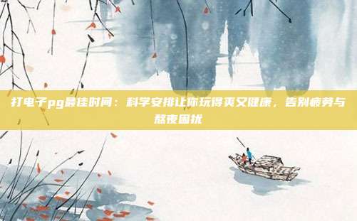 打电子pg最佳时间：科学安排让你玩得爽又健康，告别疲劳与熬夜困扰