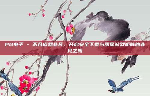 PG电子 - 不凡成就非凡：开启安全下载与明星游戏矩阵的非凡之旅