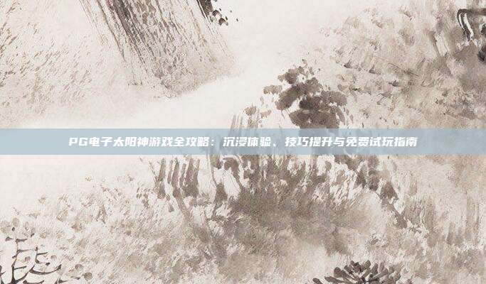 PG电子太阳神游戏全攻略:沉浸体验、技巧提升与免费试玩指南