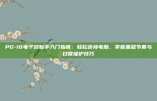 PG-10电子鼓新手入门指南：轻松连接电脑、掌握基础节奏与日常维护技巧