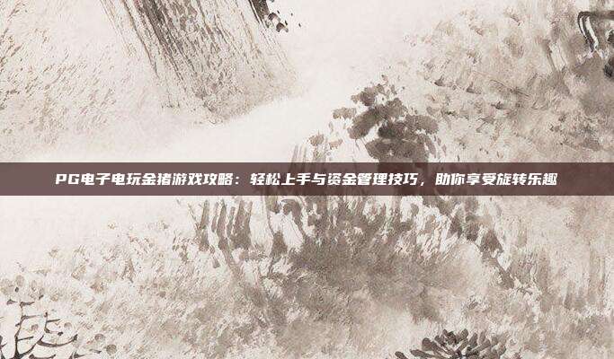 PG电子电玩金猪游戏攻略：轻松上手与资金管理技巧，助你享受旋转乐趣