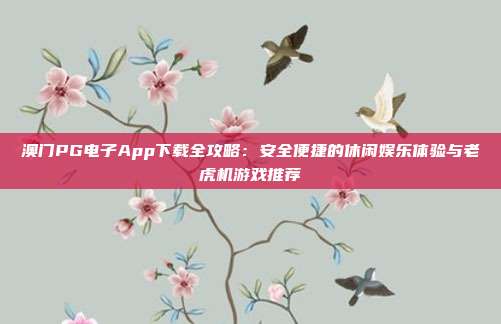 澳门PG电子App下载全攻略:安全便捷的休闲娱乐体验与老虎机游戏推荐