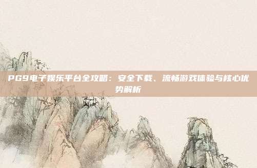 PG9电子娱乐平台全攻略:安全下载、流畅游戏体验与核心优势解析