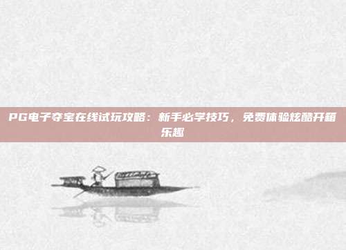 PG电子夺宝在线试玩攻略:新手必学技巧,免费体验炫酷开箱乐趣