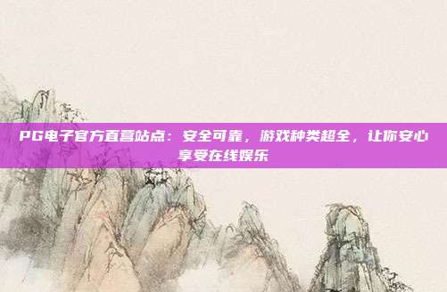 PG电子官方直营站点：安全可靠，游戏种类超全，让你安心享受在线娱乐