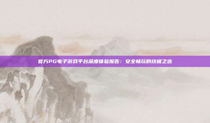 官方PG电子游戏平台深度体验报告：安全畅玩的终极之选