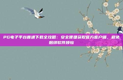 PG电子平台普通下载全攻略:安全便捷获取官方客户端,避免捆绑软件烦恼