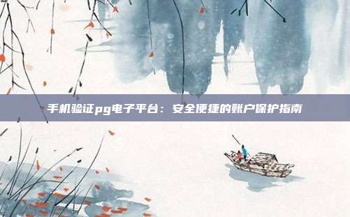 手机验证pg电子平台:安全便捷的账户保护指南