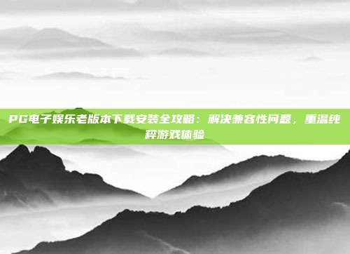 PG电子娱乐老版本下载安装全攻略：解决兼容性问题，重温纯粹游戏体验