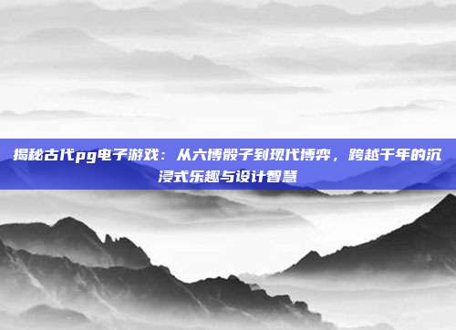 揭秘古代pg电子游戏：从六博骰子到现代博弈，跨越千年的沉浸式乐趣与设计智慧