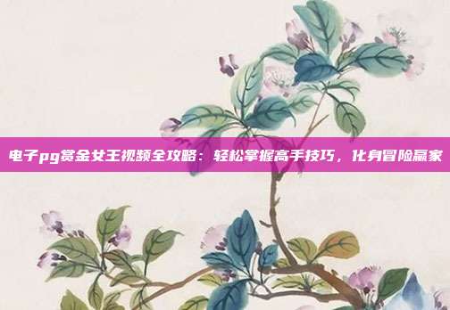 电子pg赏金女王视频全攻略：轻松掌握高手技巧，化身冒险赢家