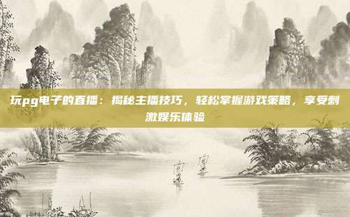 玩pg电子的直播：揭秘主播技巧，轻松掌握游戏策略，享受刺激娱乐体验