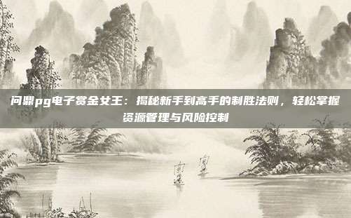 问鼎pg电子赏金女王：揭秘新手到高手的制胜法则，轻松掌握资源管理与风险控制