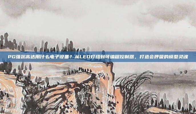 PG强袭高达用什么电子设备？从LED灯组到可编程控制器，打造会呼吸的模型灵魂