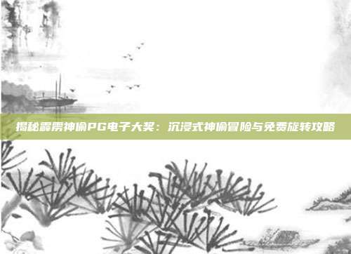 揭秘霹雳神偷PG电子大奖：沉浸式神偷冒险与免费旋转攻略