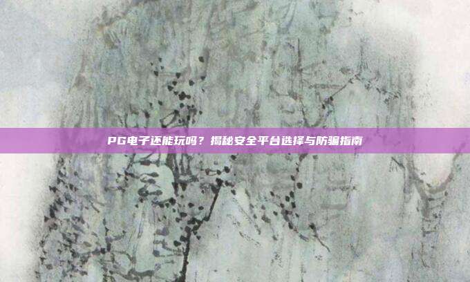 PG电子还能玩吗?揭秘安全平台选择与防骗指南