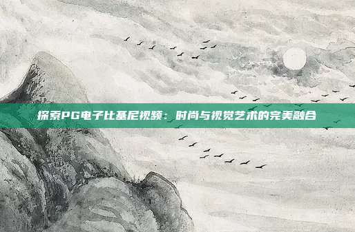 探索PG电子比基尼视频：时尚与视觉艺术的完美融合