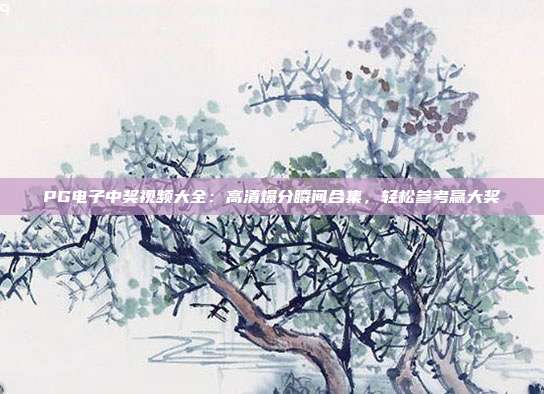 PG电子中奖视频大全:高清爆分瞬间合集,轻松参考赢大奖