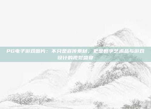 PG电子游戏图片：不只是宣传素材，更是数字艺术品与游戏设计的视觉盛宴