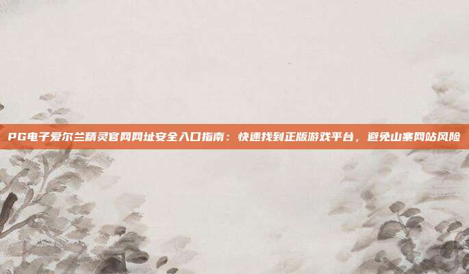 PG电子爱尔兰精灵官网网址安全入口指南：快速找到正版游戏平台，避免山寨网站风险