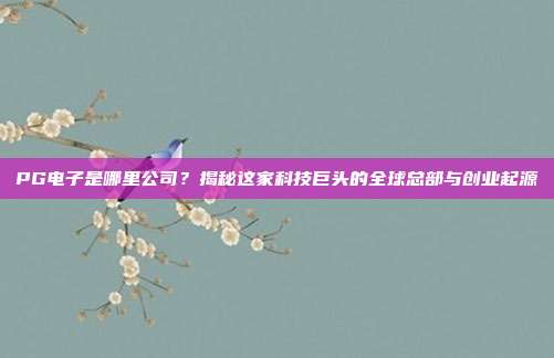 PG电子是哪里公司？揭秘这家科技巨头的全球总部与创业起源