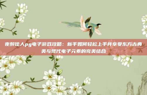 夜醉佳人pg电子游戏攻略：新手如何轻松上手并享受东方古典美与现代电子元素的完美结合
