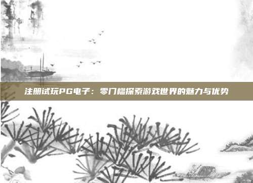 注册试玩PG电子:零门槛探索游戏世界的魅力与优势