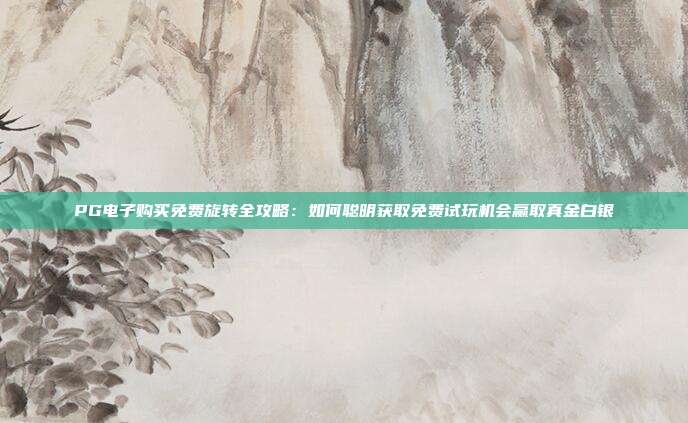 PG电子购买免费旋转全攻略：如何聪明获取免费试玩机会赢取真金白银