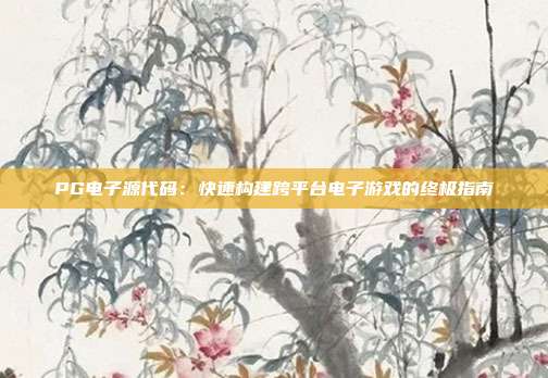 PG电子源代码：快速构建跨平台电子游戏的终极指南