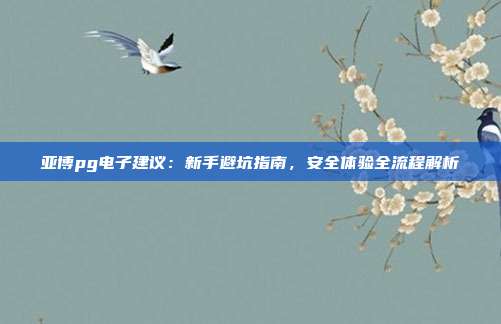 亚博pg电子建议：新手避坑指南，安全体验全流程解析
