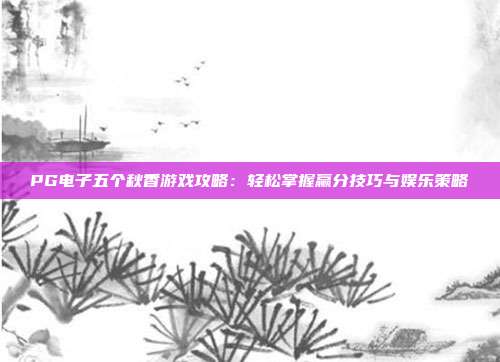 PG电子五个秋香游戏攻略：轻松掌握赢分技巧与娱乐策略