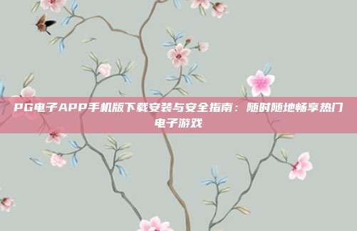 PG电子APP手机版下载安装与安全指南：随时随地畅享热门电子游戏