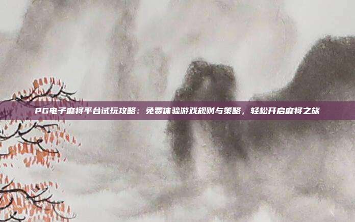 PG电子麻将平台试玩攻略:免费体验游戏规则与策略,轻松开启麻将之旅