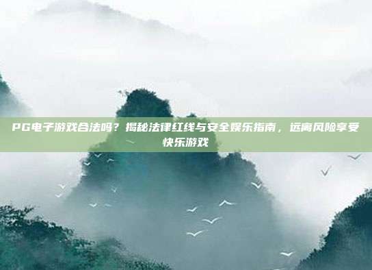 PG电子游戏合法吗？揭秘法律红线与安全娱乐指南，远离风险享受快乐游戏