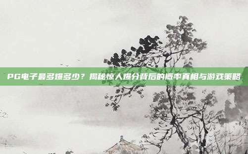 PG电子最多爆多少？揭秘惊人爆分背后的概率真相与游戏策略