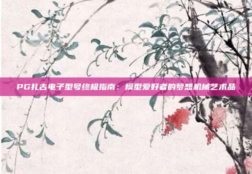 PG扎古电子型号终极指南：模型爱好者的梦想机械艺术品