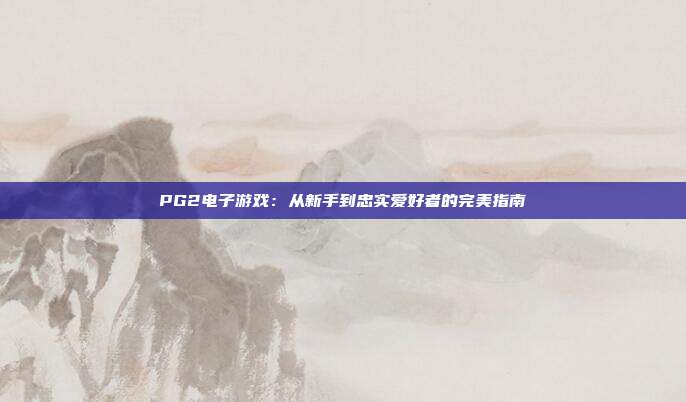 PG2电子游戏：从新手到忠实爱好者的完美指南