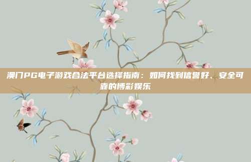 澳门PG电子游戏合法平台选择指南：如何找到信誉好、安全可靠的博彩娱乐